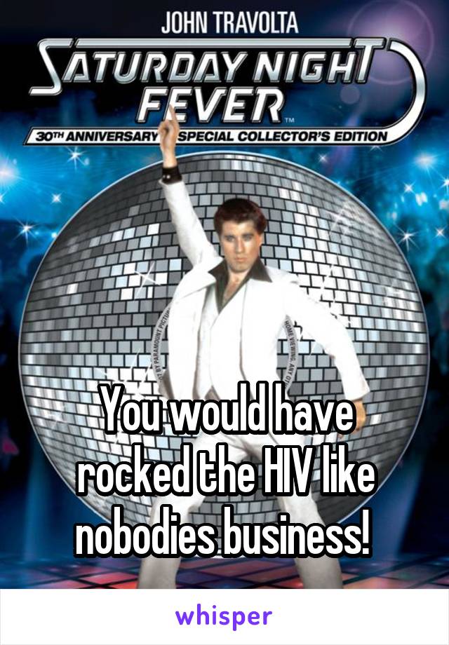 




You would have
rocked the HIV like nobodies business! 