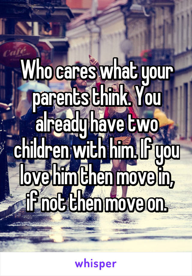 Who cares what your parents think. You already have two children with him. If you love him then move in, if not then move on.