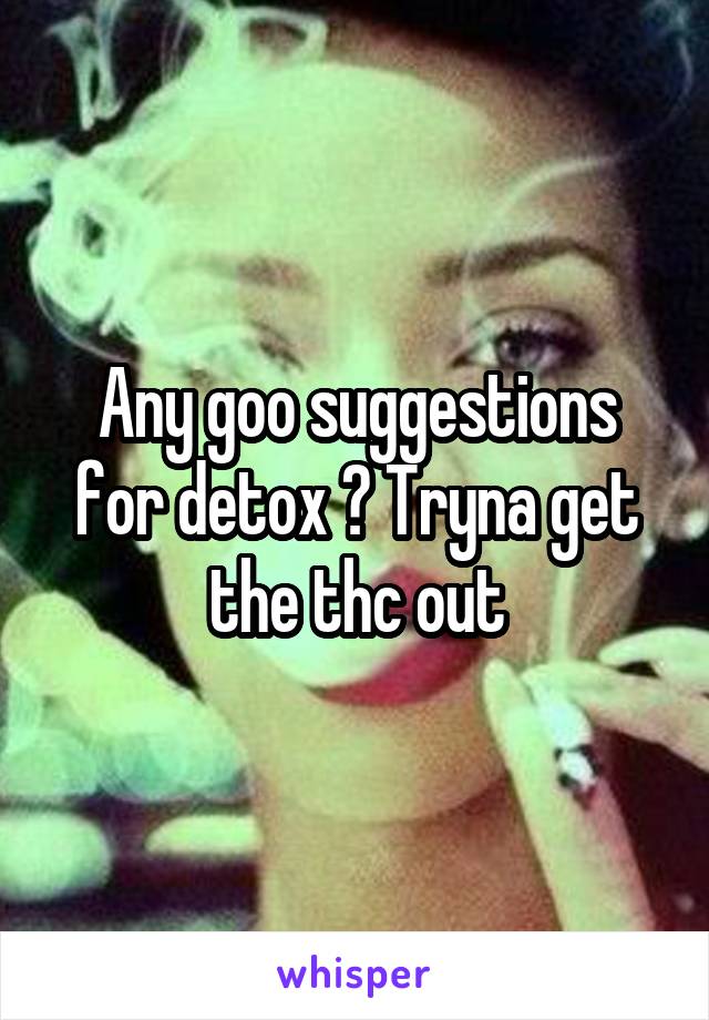 Any goo suggestions for detox ? Tryna get the thc out