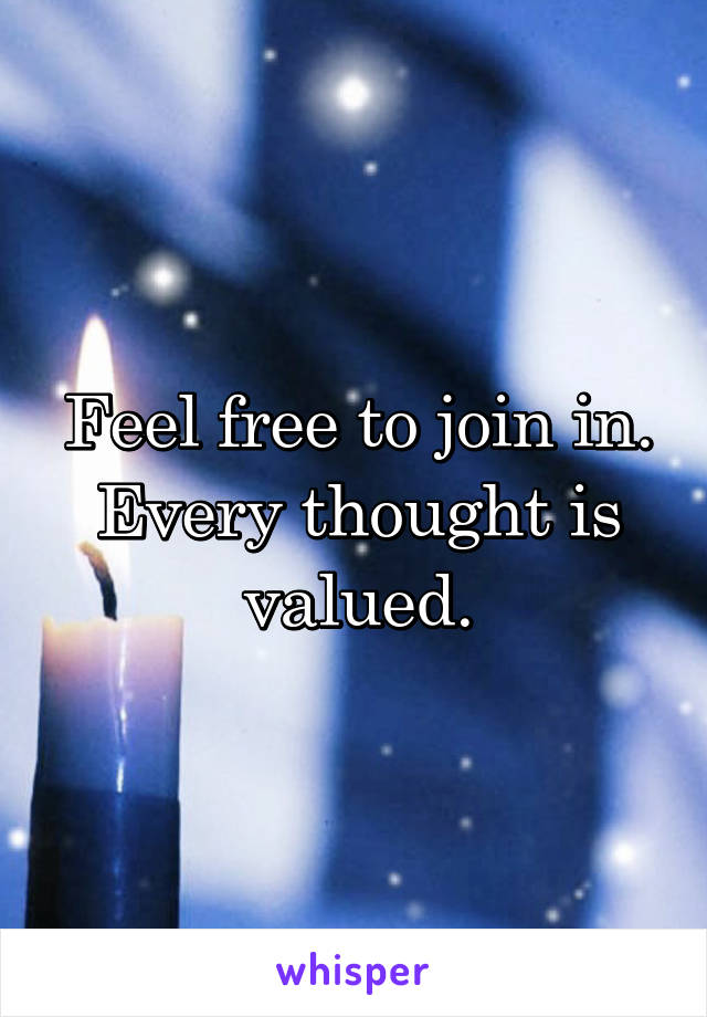 Feel free to join in. Every thought is valued.