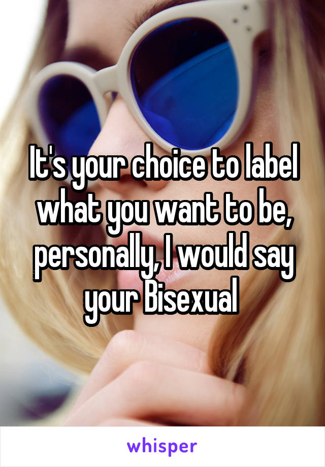It's your choice to label what you want to be, personally, I would say your Bisexual 