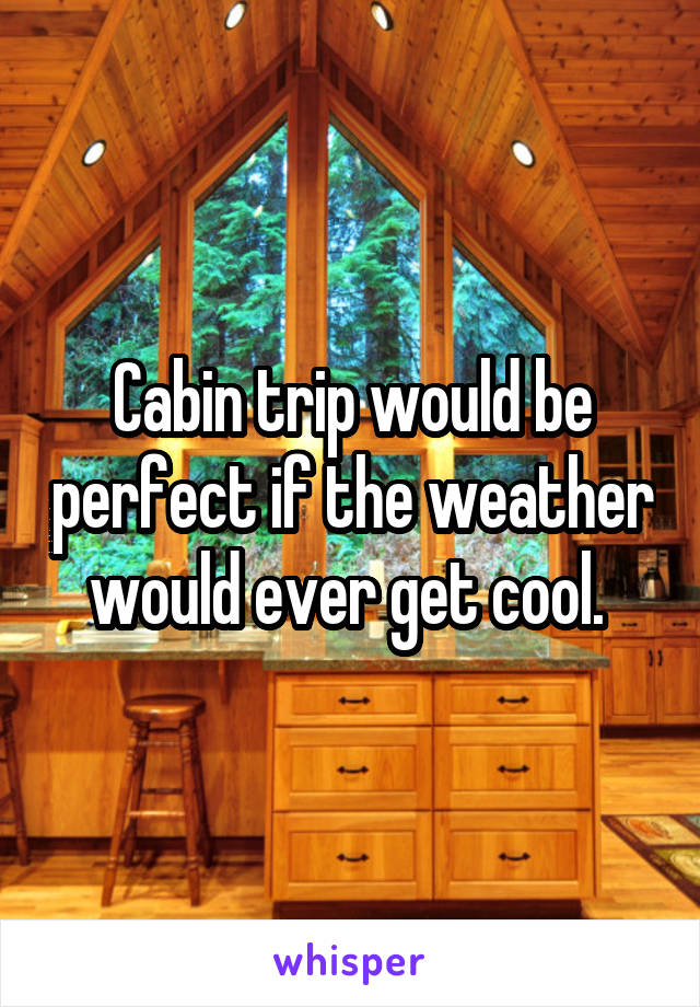 Cabin trip would be perfect if the weather would ever get cool. 