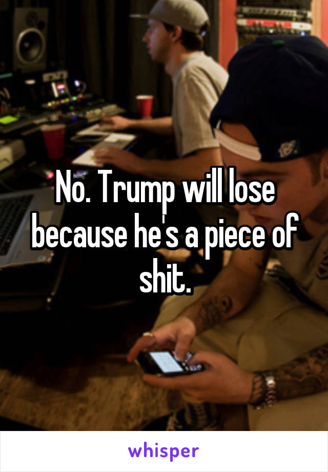 No. Trump will lose because he's a piece of shit.