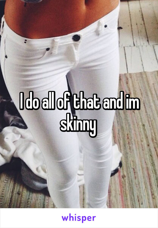 I do all of that and im skinny 