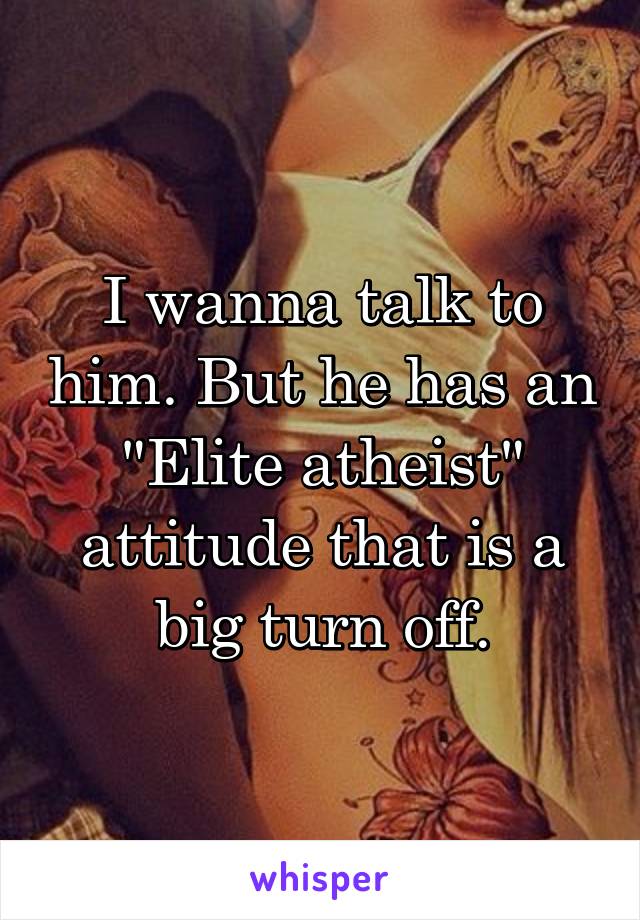 I wanna talk to him. But he has an "Elite atheist" attitude that is a big turn off.