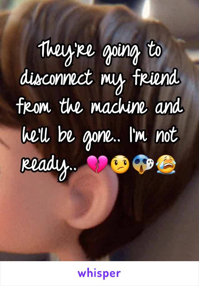 They're going to disconnect my friend from the machine and he'll be gone.. I'm not ready.. 💔😞😱😭