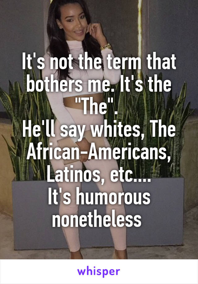 It's not the term that bothers me. It's the "The". 
He'll say whites, The African-Americans, Latinos, etc....
It's humorous nonetheless 