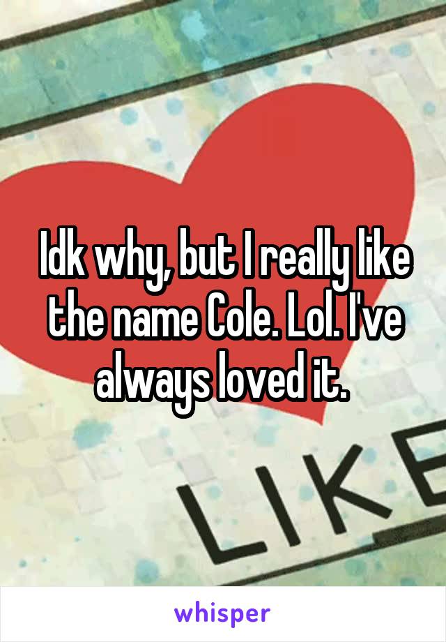 Idk why, but I really like the name Cole. Lol. I've always loved it. 