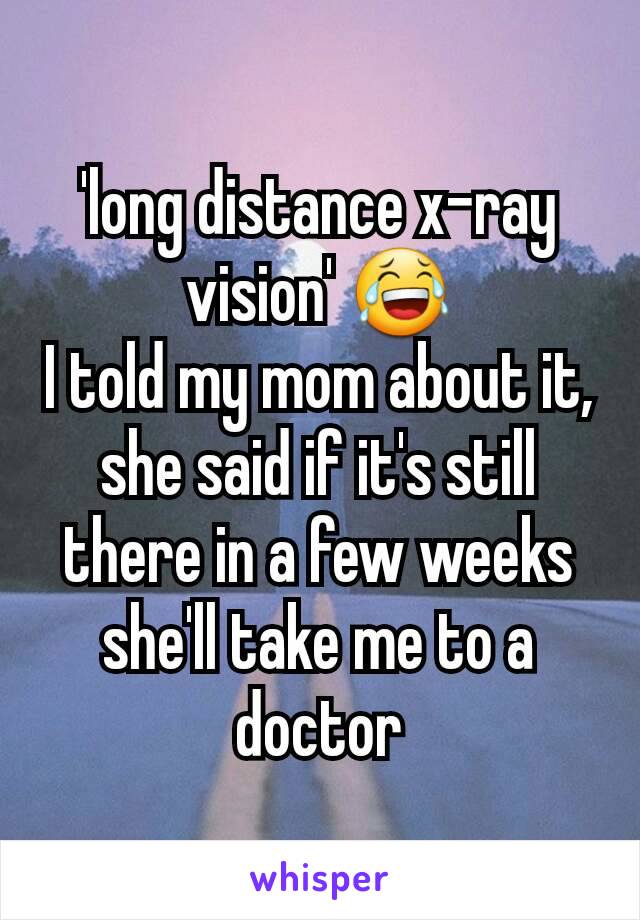 'long distance x-ray vision' 😂
I told my mom about it, she said if it's still there in a few weeks she'll take me to a doctor