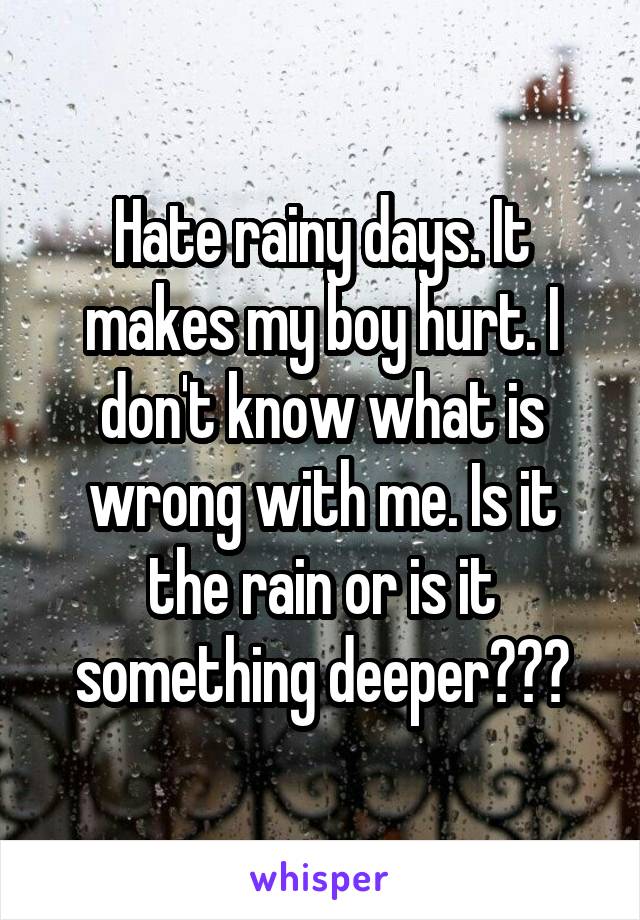 Hate rainy days. It makes my boy hurt. I don't know what is wrong with me. Is it the rain or is it something deeper???