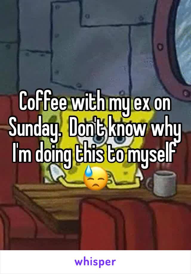 Coffee with my ex on Sunday.  Don't know why I'm doing this to myself 😓