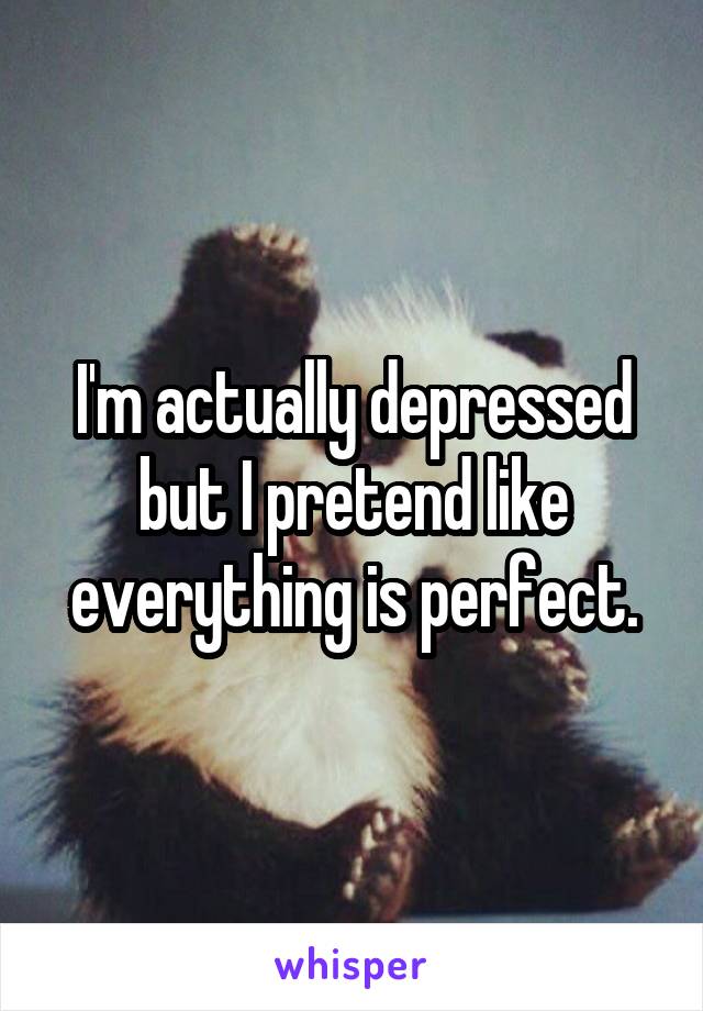 I'm actually depressed but I pretend like everything is perfect.