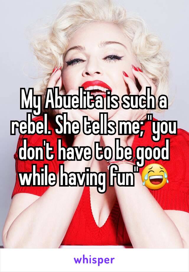 My Abuelita is such a rebel. She tells me; "you don't have to be good while having fun"😂