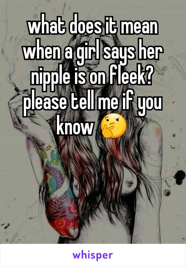 what does it mean when a girl says her nipple is on fleek? please tell me if you know 🤔