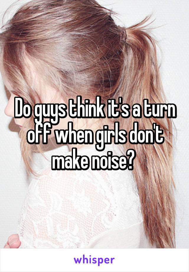 Do guys think it's a turn off when girls don't make noise? 