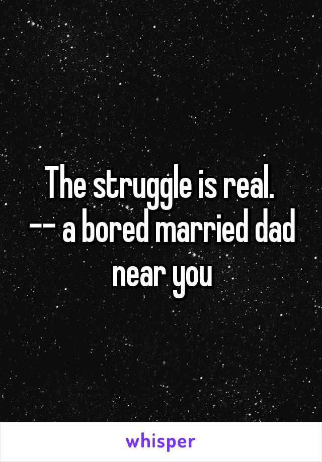 The struggle is real. 
-- a bored married dad near you