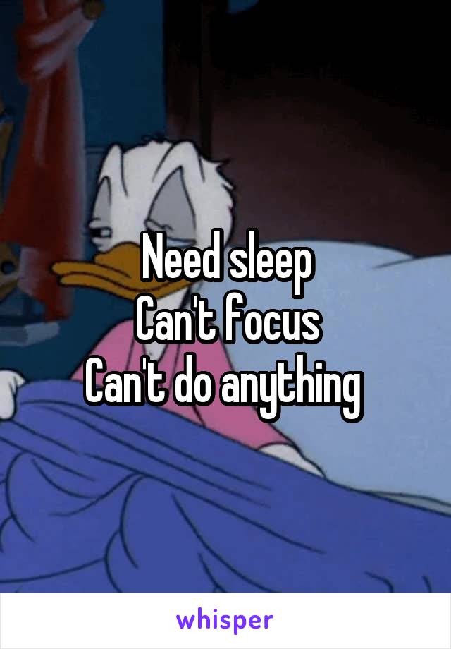 Need sleep
Can't focus
Can't do anything 