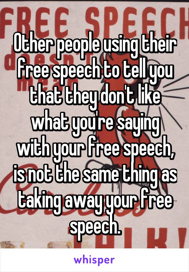 Other people using their free speech to tell you that they don't like what you're saying with your free speech, is not the same thing as taking away your free speech.