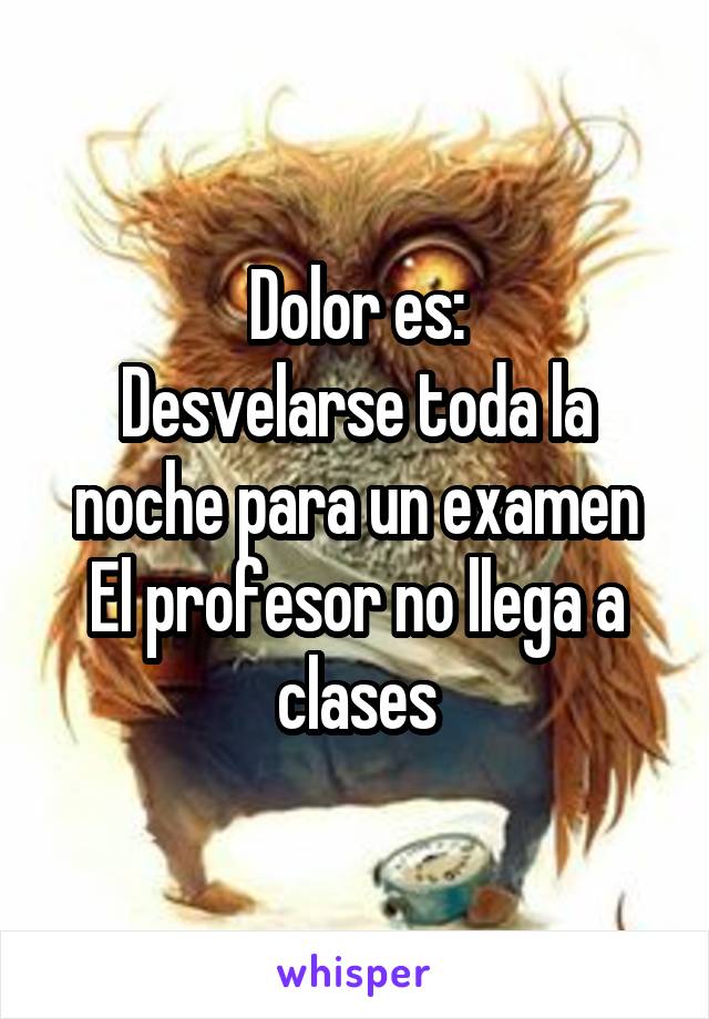 Dolor es:
Desvelarse toda la noche para un examen
El profesor no llega a clases