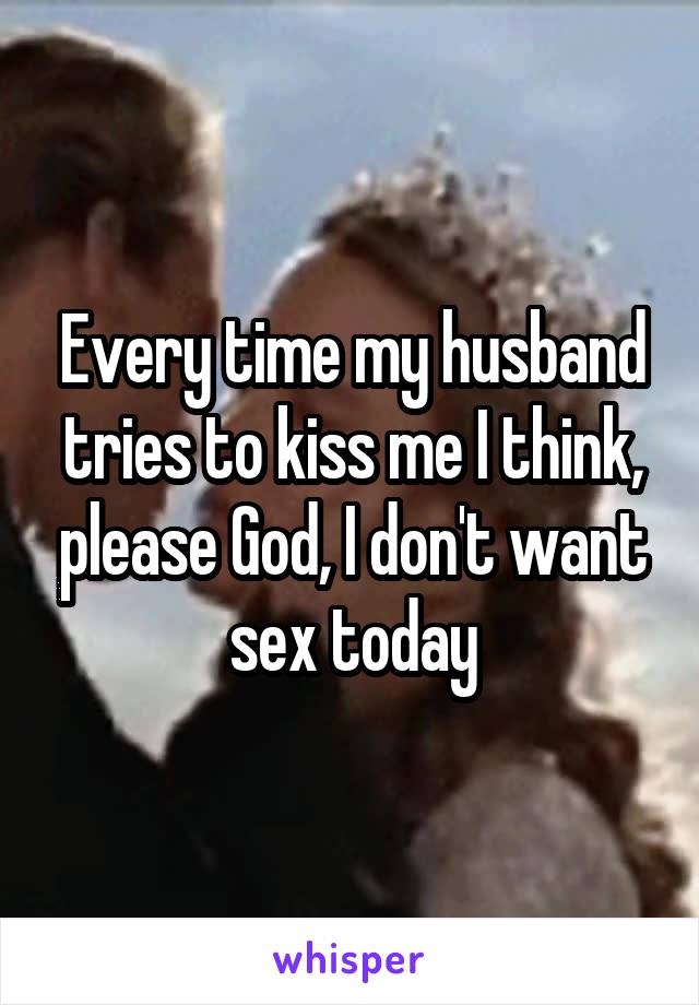 Every time my husband tries to kiss me I think, please God, I don't want sex today