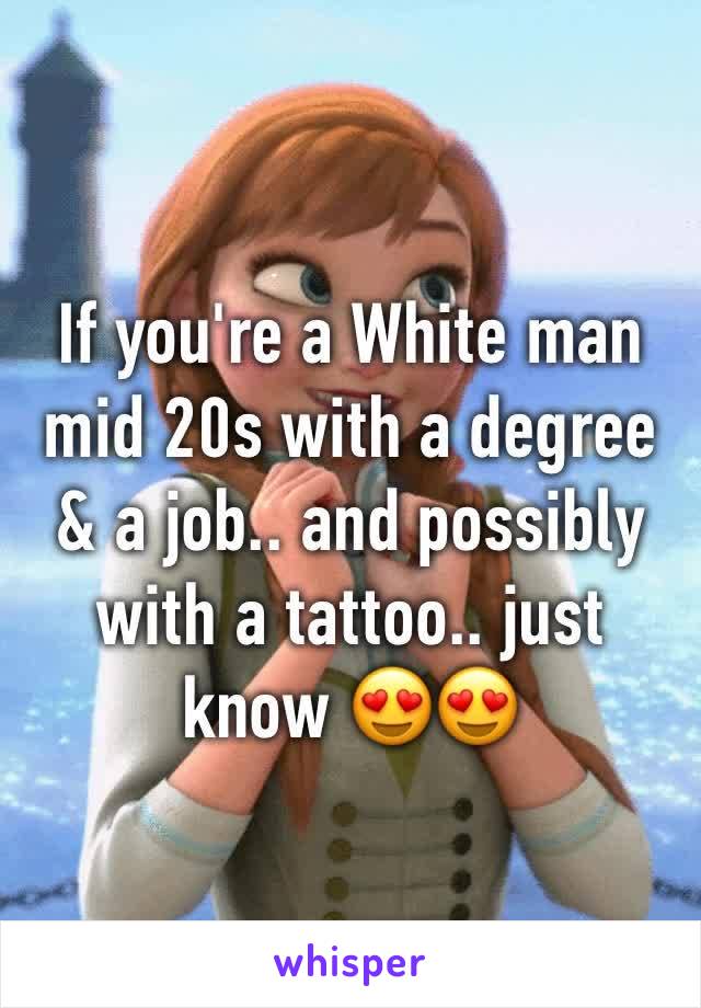 If you're a White man mid 20s with a degree & a job.. and possibly with a tattoo.. just know 😍😍