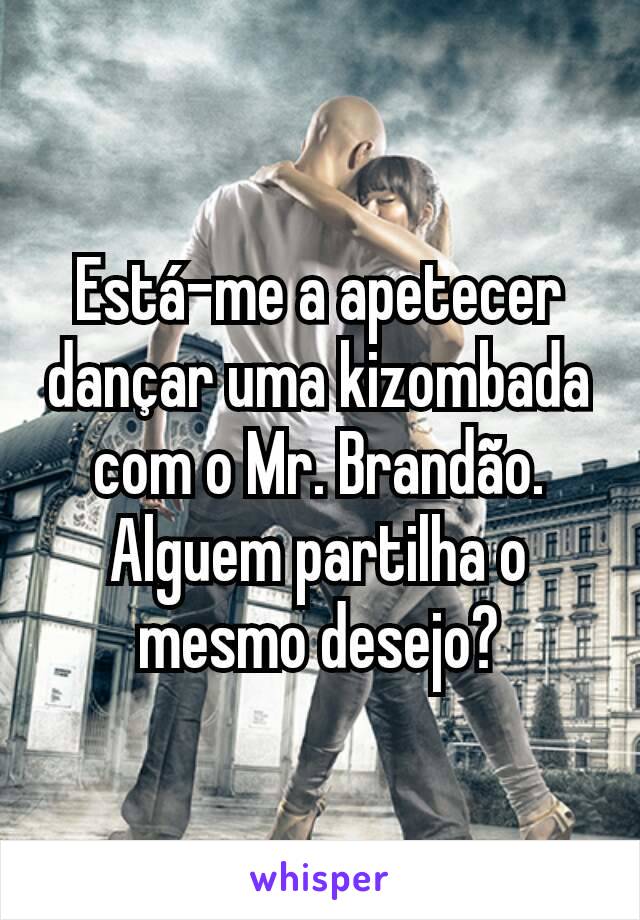 Está-me a apetecer dançar uma kizombada com o Mr. Brandão. Alguem partilha o mesmo desejo?