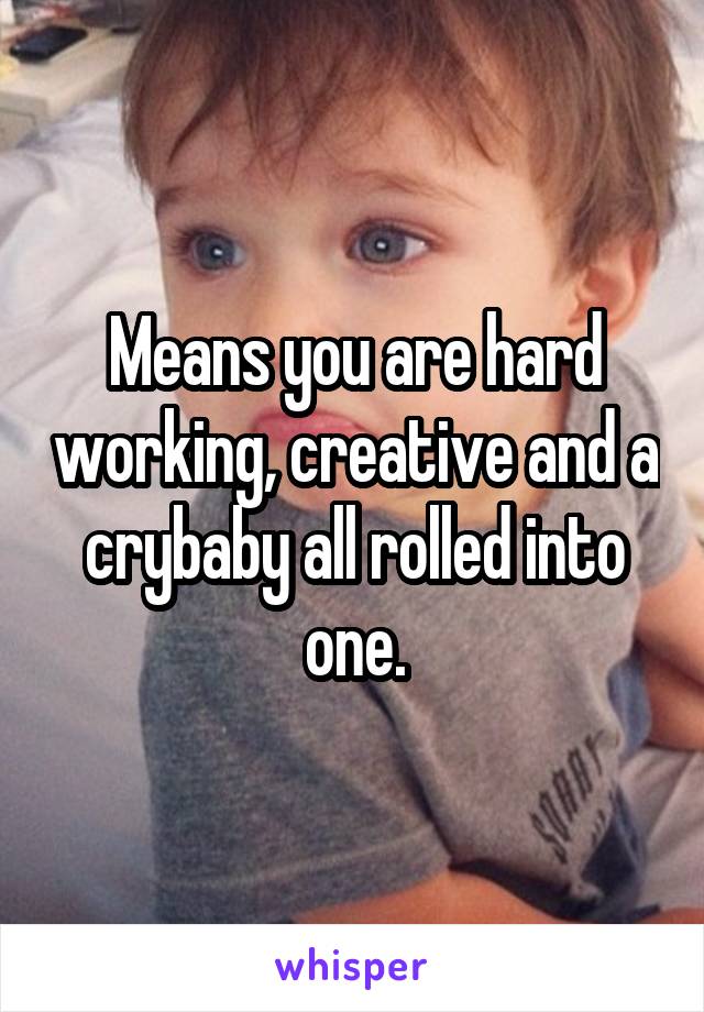 Means you are hard working, creative and a crybaby all rolled into one.