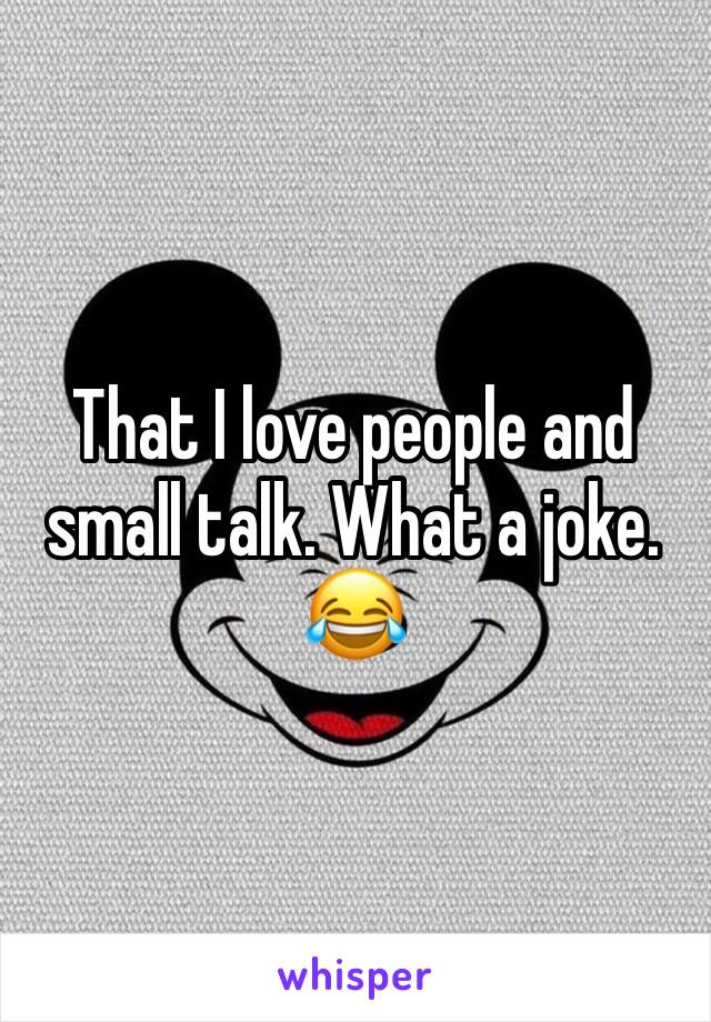 That I love people and small talk. What a joke. 😂