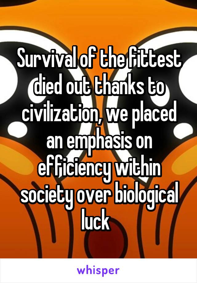 Survival of the fittest died out thanks to civilization, we placed an emphasis on efficiency within society over biological luck  