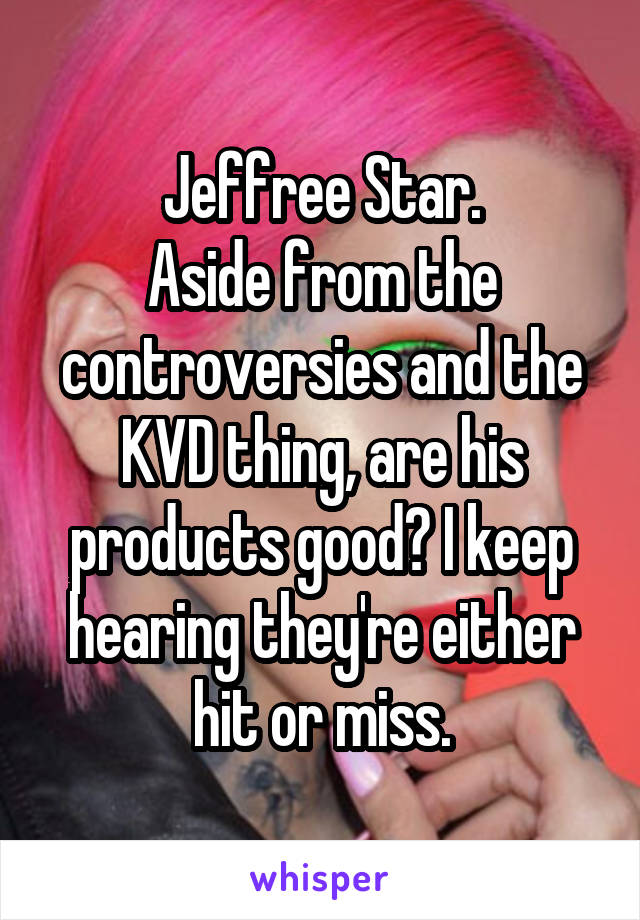 Jeffree Star.
Aside from the controversies and the KVD thing, are his products good? I keep hearing they're either hit or miss.