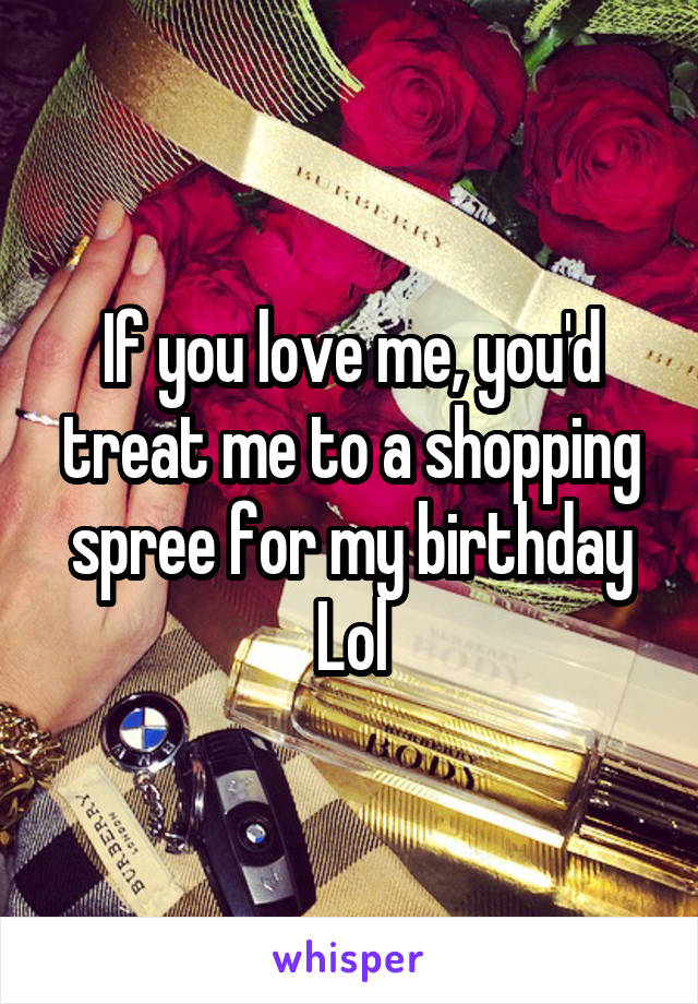 If you love me, you'd treat me to a shopping spree for my birthday Lol