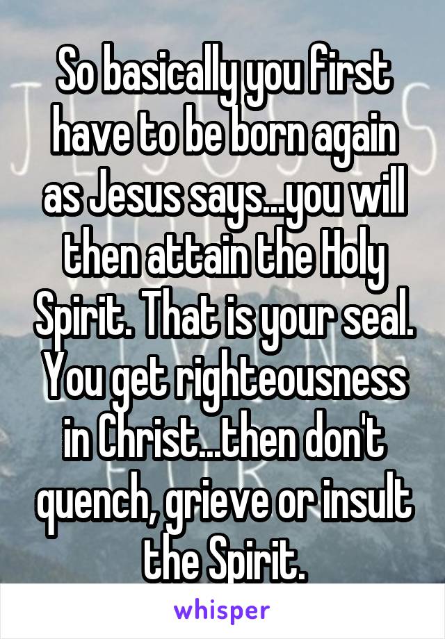 So basically you first have to be born again as Jesus says...you will then attain the Holy Spirit. That is your seal. You get righteousness in Christ...then don't quench, grieve or insult the Spirit.