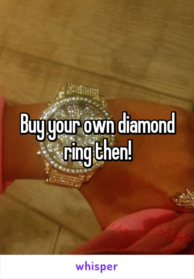 Buy your own diamond ring then!