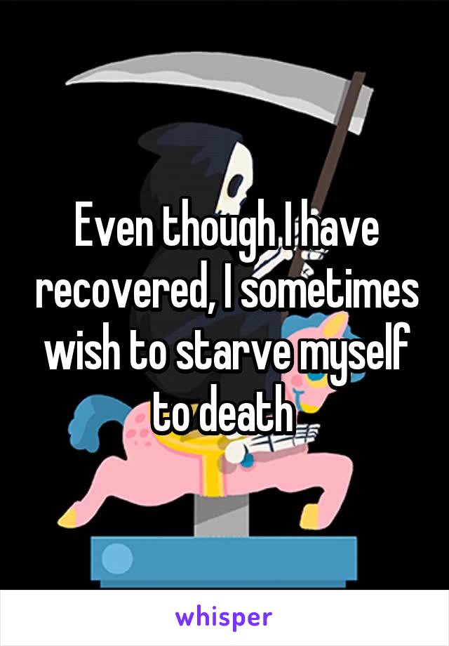 Even though I have recovered, I sometimes wish to starve myself to death 