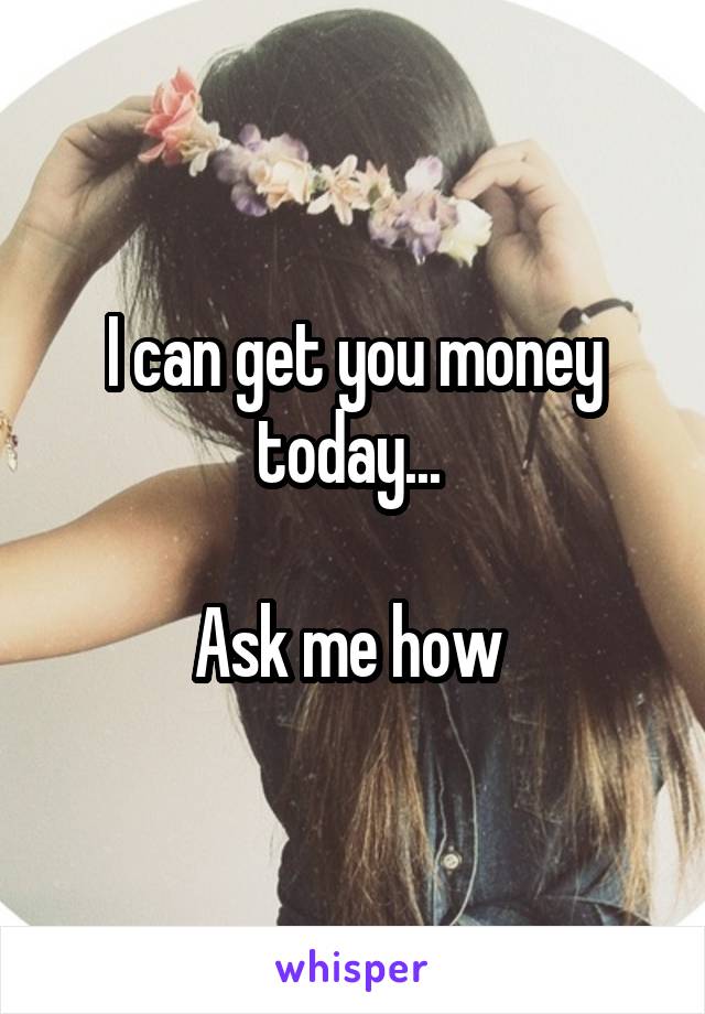 I can get you money today... 

Ask me how 