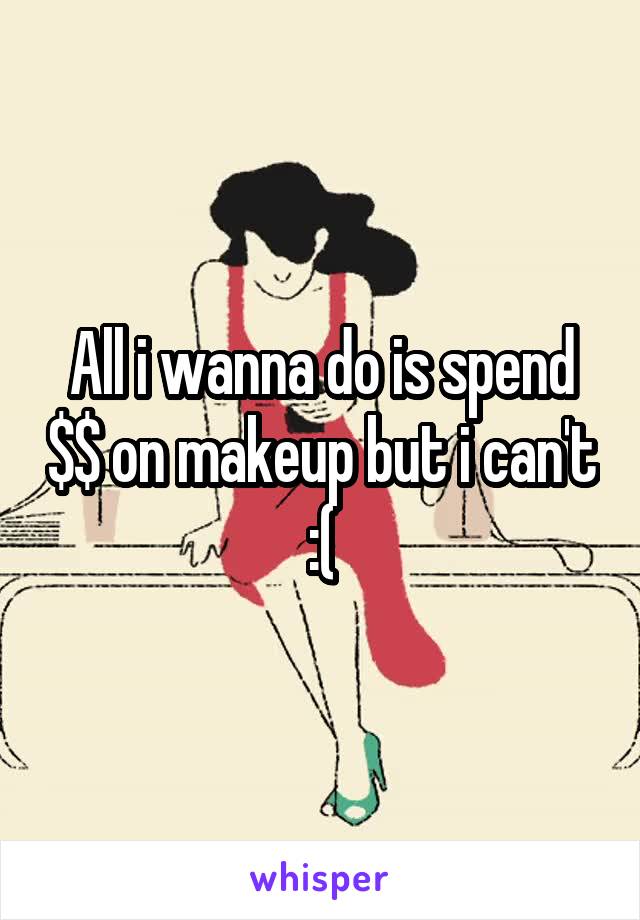 All i wanna do is spend $$ on makeup but i can't :(