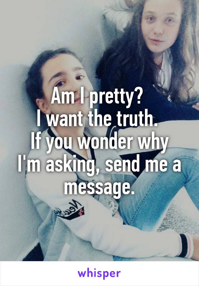 Am I pretty? 
I want the truth. 
If you wonder why I'm asking, send me a message.