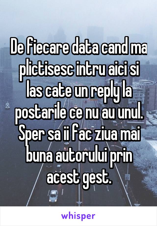 De fiecare data cand ma plictisesc intru aici si las cate un reply la postarile ce nu au unul.
Sper sa ii fac ziua mai buna autorului prin acest gest.