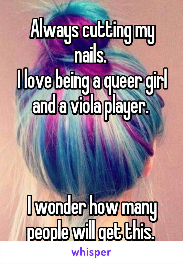 Always cutting my nails. 
I love being a queer girl and a viola player. 



I wonder how many people will get this. 