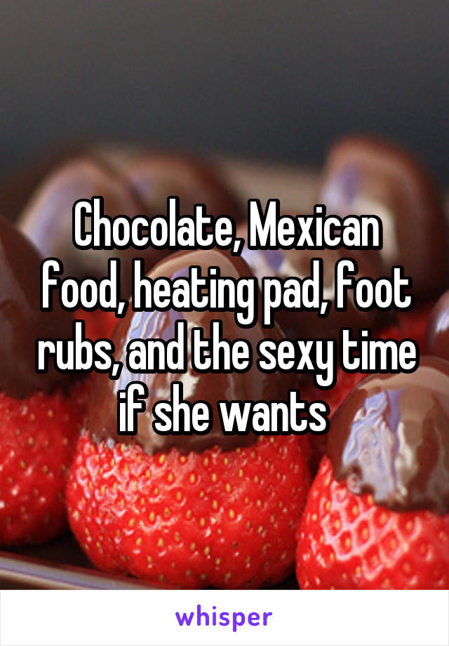 Chocolate, Mexican food, heating pad, foot rubs, and the sexy time if she wants 