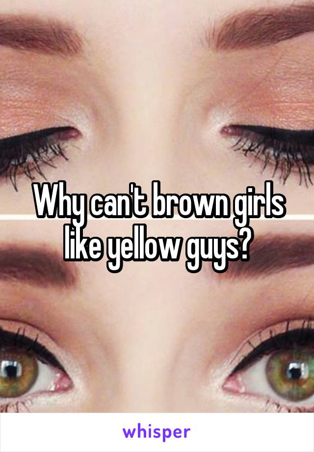 Why can't brown girls like yellow guys?