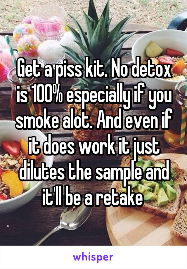 Get a piss kit. No detox is 100% especially if you smoke alot. And even if it does work it just dilutes the sample and it'll be a retake 