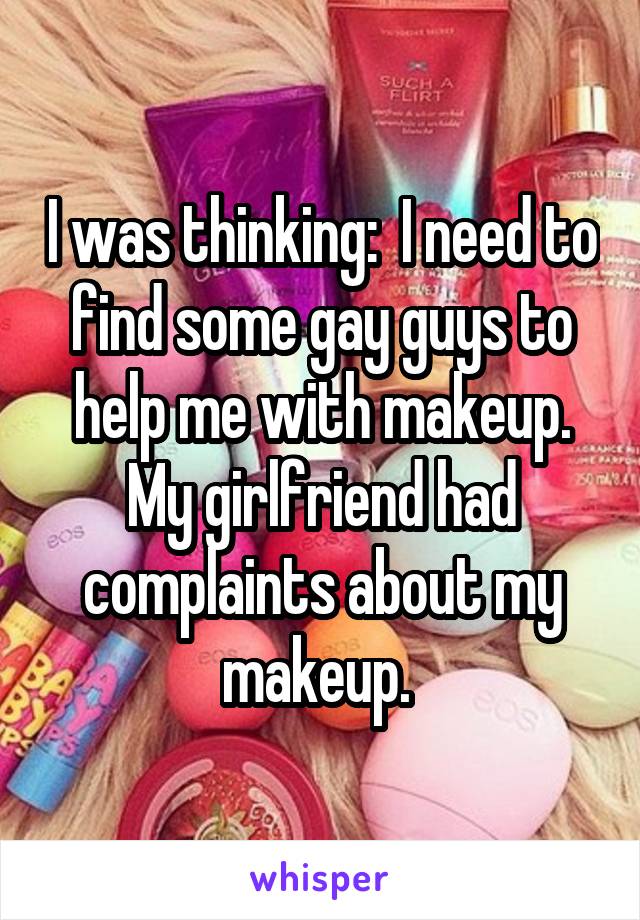 I was thinking:  I need to find some gay guys to help me with makeup. My girlfriend had complaints about my makeup. 