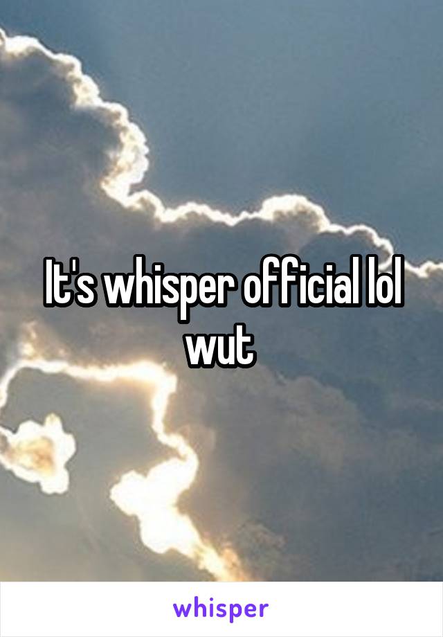 It's whisper official lol wut 