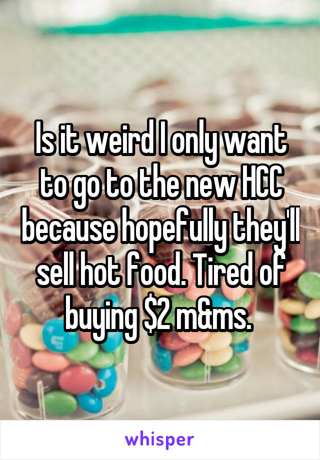 Is it weird I only want to go to the new HCC because hopefully they'll sell hot food. Tired of buying $2 m&ms. 