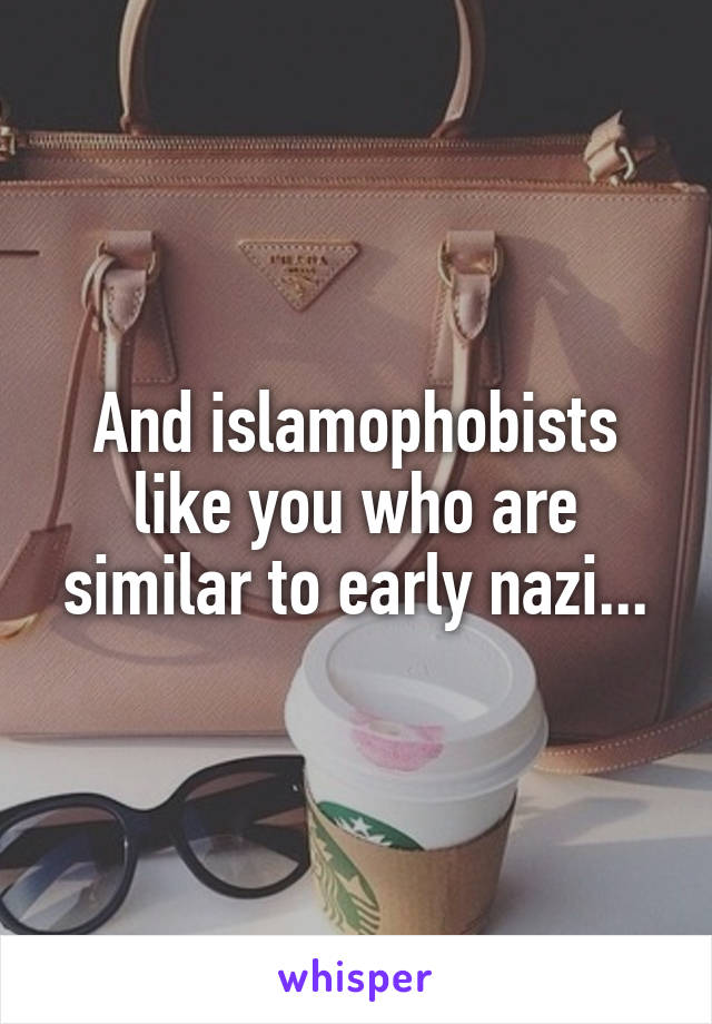 And islamophobists like you who are similar to early nazi...