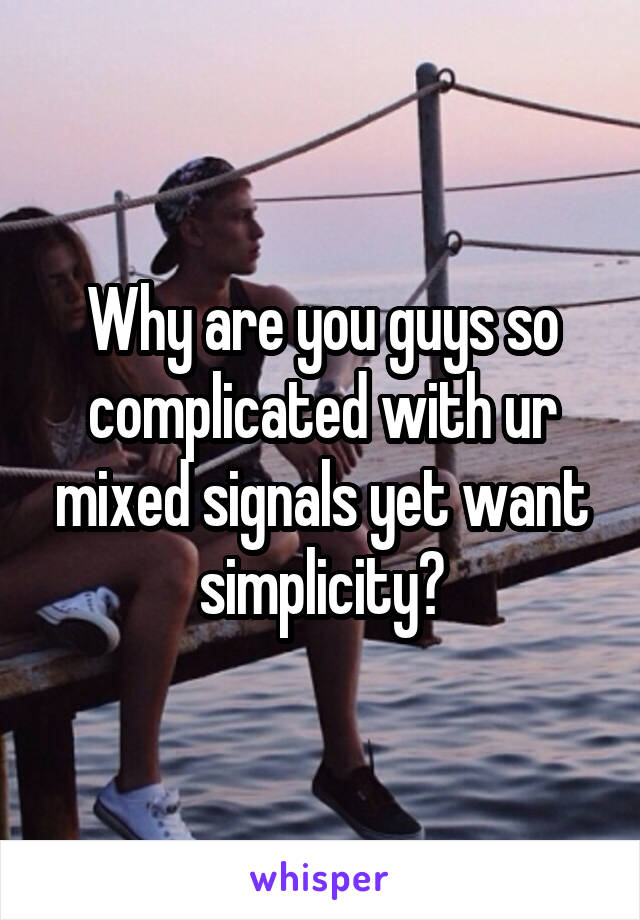 Why are you guys so complicated with ur mixed signals yet want simplicity?