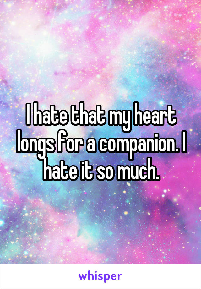 I hate that my heart longs for a companion. I hate it so much.