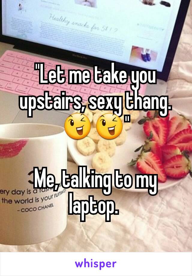 "Let me take you upstairs, sexy thang.😉😉"

Me, talking to my laptop. 