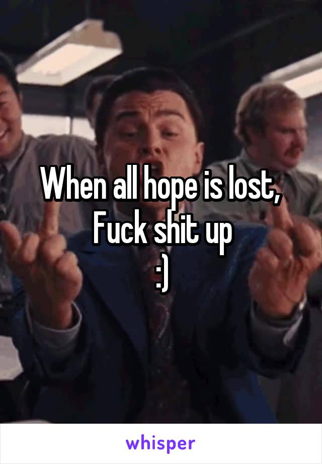 When all hope is lost, 
Fuck shit up
:)